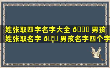 姓张取四字名字大全 🍀 男孩（姓张取名字 🦟 男孩名字四个字的名字）